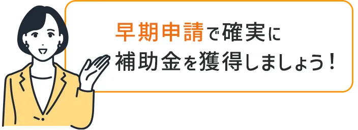 早期申請で確実に補助金を獲得しましょう！