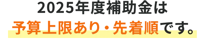 2025年度補助金は予算上限あり・先着順です。